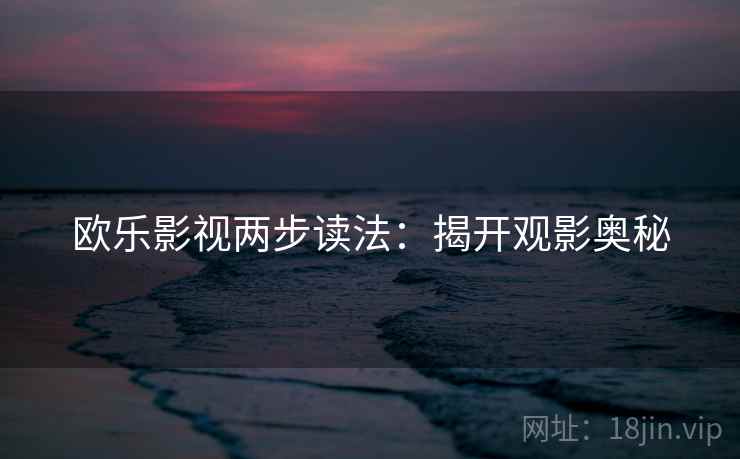 欧乐影视两步读法:揭开观影奥秘 欧乐影视两步读法:揭开观影奥秘