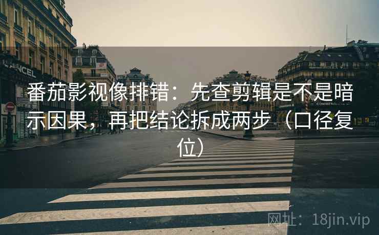 番茄影视像排错:先查剪辑是不是暗示因果,再把结论拆成两步(口径复位) 番茄影视像排错:先查剪辑是不是暗示因果,再把结论拆成两步(口径复位)