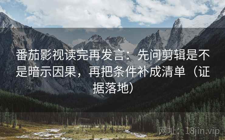 番茄影视读完再发言:先问剪辑是不是暗示因果,再把条件补成清单(证据落地) 番茄影视读完再发言:先问剪辑是不是暗示因果,再把条件补成清单(证据落地)