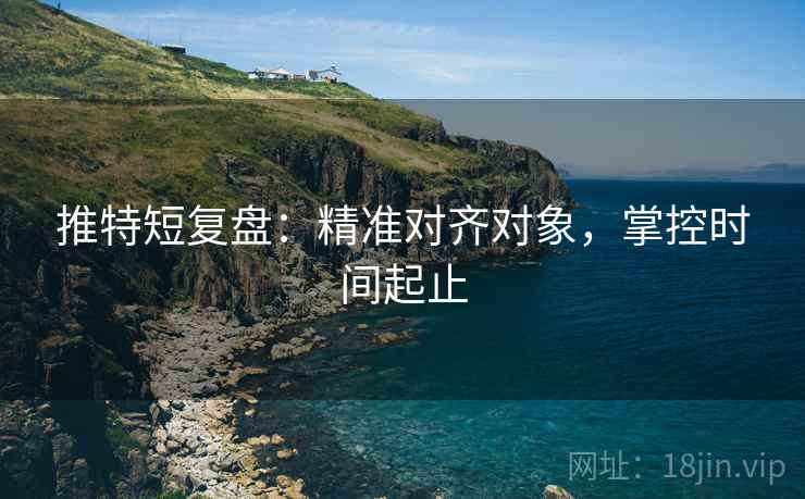 推特短复盘:精准对齐对象,掌控时间起止 推特短复盘:精准对齐对象,掌控时间起止