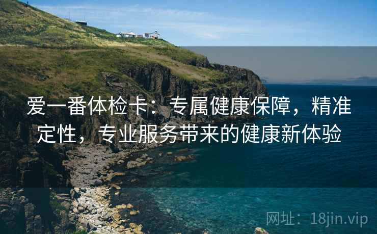 爱一番体检卡:专属健康保障,精准定性,专业服务带来的健康新体验 爱一番体检卡:专属健康保障,精准定性,专业服务带来的健康新体验