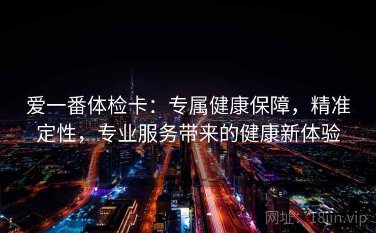 爱一番体检卡:专属健康保障,精准定性,专业服务带来的健康新体验 爱一番体检卡:专属健康保障,精准定性,专业服务带来的健康新体验