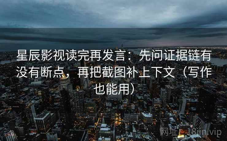 星辰影视读完再发言:先问证据链有没有断点,再把截图补上下文(写作也能用) 星辰影视读完再发言:先问证据链有没有断点,再把截图补上下文(写作也能用)