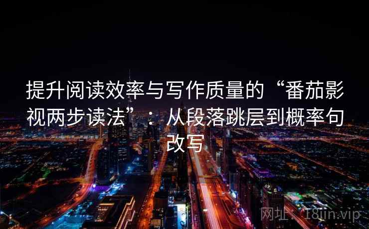 提升阅读效率与写作质量的“番茄影视两步读法”:从段落跳层到概率句改写 提升阅读效率与写作质量的“番茄影视两步读法”:从段落跳层到概率句改写