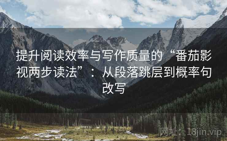 提升阅读效率与写作质量的“番茄影视两步读法”:从段落跳层到概率句改写 提升阅读效率与写作质量的“番茄影视两步读法”:从段落跳层到概率句改写