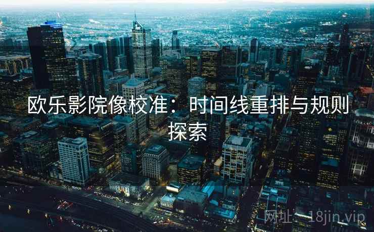 欧乐影院像校准:时间线重排与规则探索 欧乐影院像校准:时间线重排与规则探索