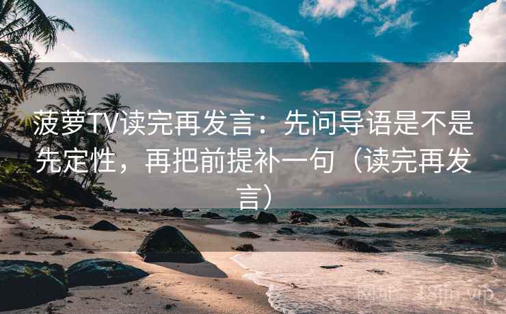菠萝TV读完再发言:先问导语是不是先定性,再把前提补一句(读完再发言) 菠萝TV读完再发言:先问导语是不是先定性,再把前提补一句(读完再发言)