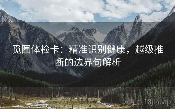 觅圈体检卡:精准识别健康,越级推断的边界句解析 觅圈体检卡:精准识别健康,越级推断的边界句解析