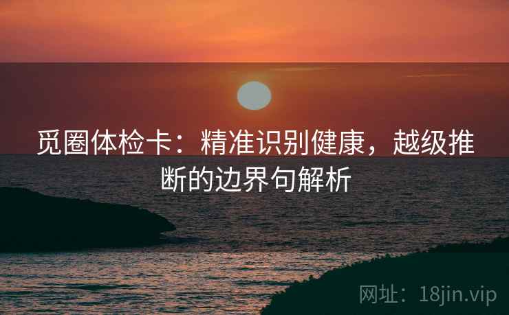 觅圈体检卡:精准识别健康,越级推断的边界句解析 觅圈体检卡:精准识别健康,越级推断的边界句解析