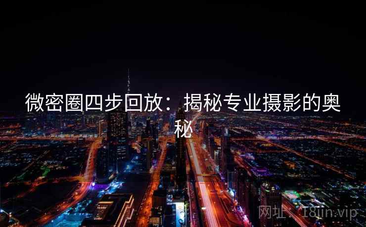 微密圈四步回放:揭秘专业摄影的奥秘 微密圈四步回放:揭秘专业摄影的奥秘