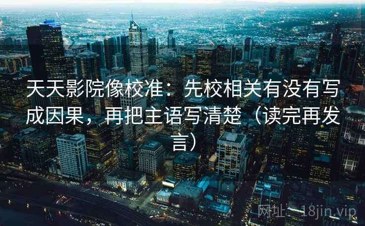 天天影院像校准:先校相关有没有写成因果,再把主语写清楚(读完再发言) 天天影院像校准:先校相关有没有写成因果,再把主语写清楚(读完再发言)