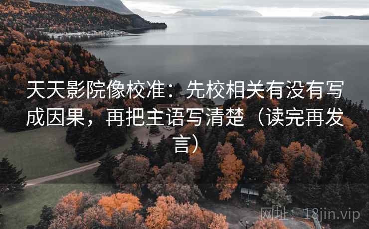 天天影院像校准:先校相关有没有写成因果,再把主语写清楚(读完再发言) 天天影院像校准:先校相关有没有写成因果,再把主语写清楚(读完再发言)