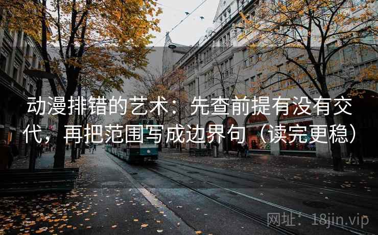 动漫排错的艺术:先查前提有没有交代,再把范围写成边界句(读完更稳) 动漫排错的艺术:先查前提有没有交代,再把范围写成边界句(读完更稳)