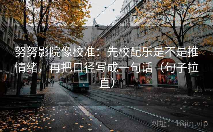 努努影院像校准:先校配乐是不是推情绪,再把口径写成一句话(句子拉直) 努努影院像校准:先校配乐是不是推情绪,再把口径写成一句话(句子拉直)