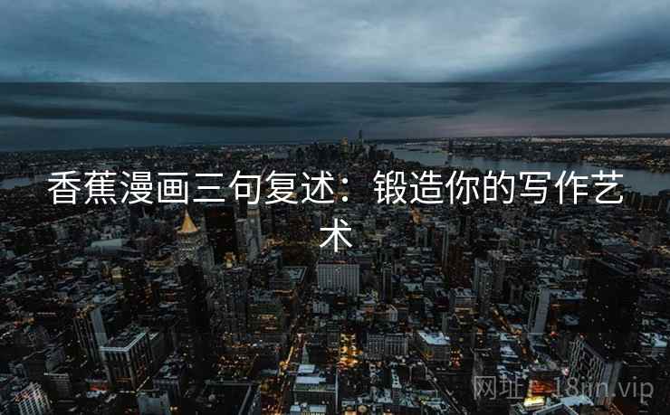 香蕉漫画三句复述:锻造你的写作艺术 香蕉漫画三句复述:锻造你的写作艺术