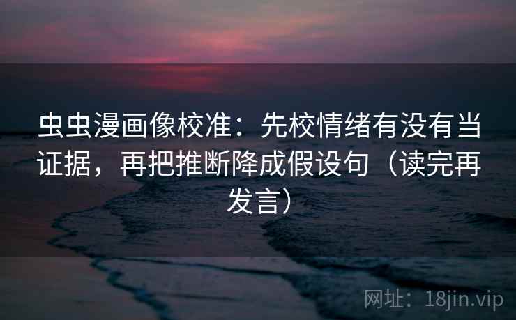 虫虫漫画像校准:先校情绪有没有当证据,再把推断降成假设句(读完再发言) 虫虫漫画像校准:先校情绪有没有当证据,再把推断降成假设句(读完再发言)