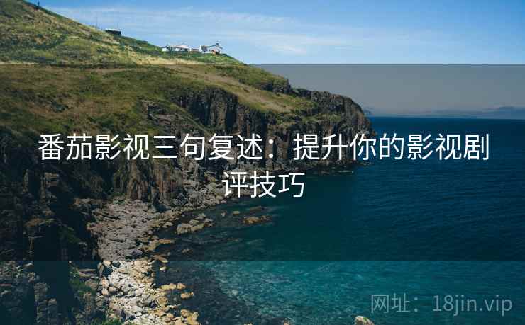 番茄影视三句复述:提升你的影视剧评技巧 番茄影视三句复述:提升你的影视剧评技巧