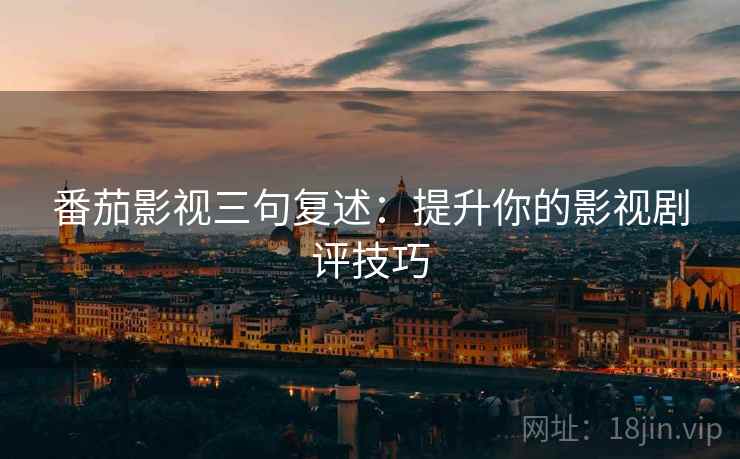 番茄影视三句复述:提升你的影视剧评技巧 番茄影视三句复述:提升你的影视剧评技巧
