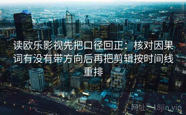 读欧乐影视先把口径回正:核对因果词有没有带方向后再把剪辑按时间线重排 读欧乐影视先把口径回正:核对因果词有没有带方向后再把剪辑按时间线重排