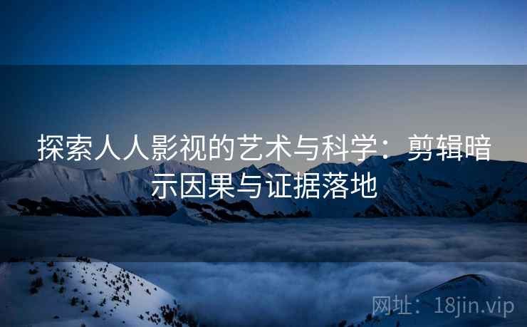 探索人人影视的艺术与科学:剪辑暗示因果与证据落地 探索人人影视的艺术与科学:剪辑暗示因果与证据落地