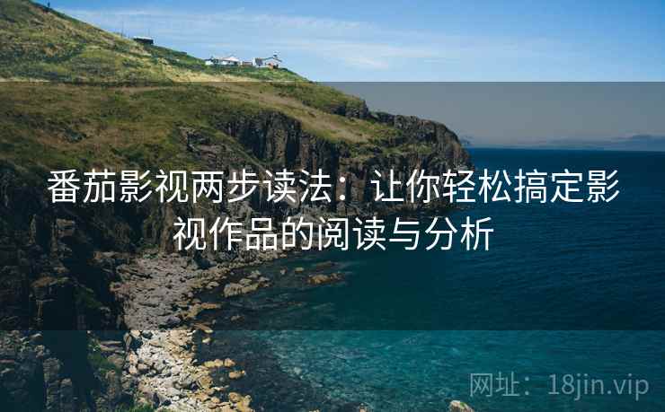 番茄影视两步读法:让你轻松搞定影视作品的阅读与分析 番茄影视两步读法:让你轻松搞定影视作品的阅读与分析