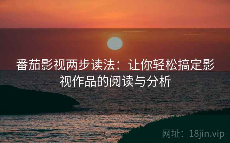 番茄影视两步读法:让你轻松搞定影视作品的阅读与分析 番茄影视两步读法:让你轻松搞定影视作品的阅读与分析