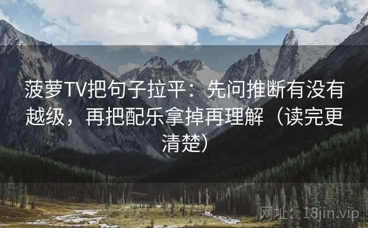 菠萝TV把句子拉平:先问推断有没有越级,再把配乐拿掉再理解(读完更清楚) 菠萝TV把句子拉平:先问推断有没有越级,再把配乐拿掉再理解(读完更清楚)