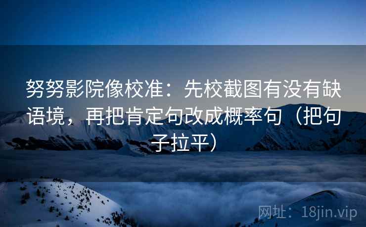 努努影院像校准:先校截图有没有缺语境,再把肯定句改成概率句(把句子拉平) 努努影院像校准:先校截图有没有缺语境,再把肯定句改成概率句(把句子拉平)