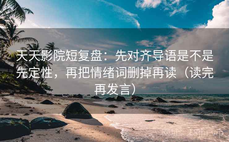 天天影院短复盘:先对齐导语是不是先定性,再把情绪词删掉再读(读完再发言) 天天影院短复盘:先对齐导语是不是先定性,再把情绪词删掉再读(读完再发言)
