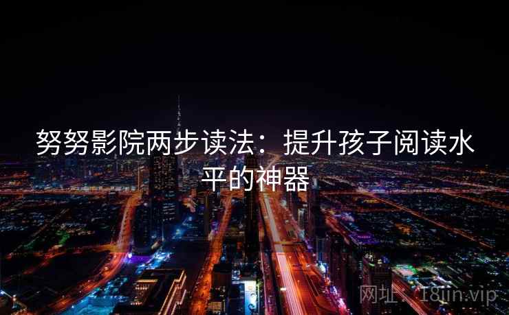 努努影院两步读法:提升孩子阅读水平的神器 努努影院两步读法:提升孩子阅读水平的神器