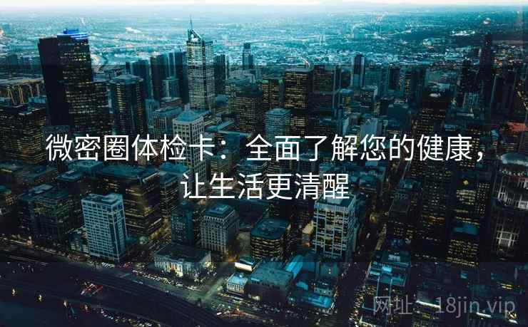 微密圈体检卡:全面了解您的健康,让生活更清醒 微密圈体检卡:全面了解您的健康,让生活更清醒
