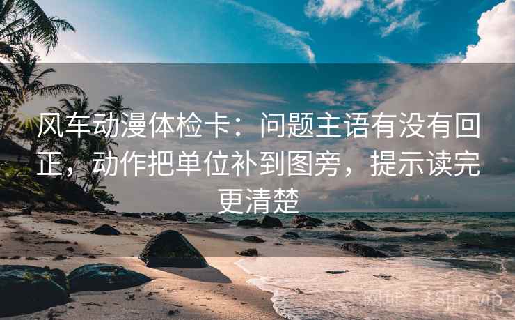 风车动漫体检卡:问题主语有没有回正,动作把单位补到图旁,提示读完更清楚 风车动漫体检卡:问题主语有没有回正,动作把单位补到图旁,提示读完更清楚