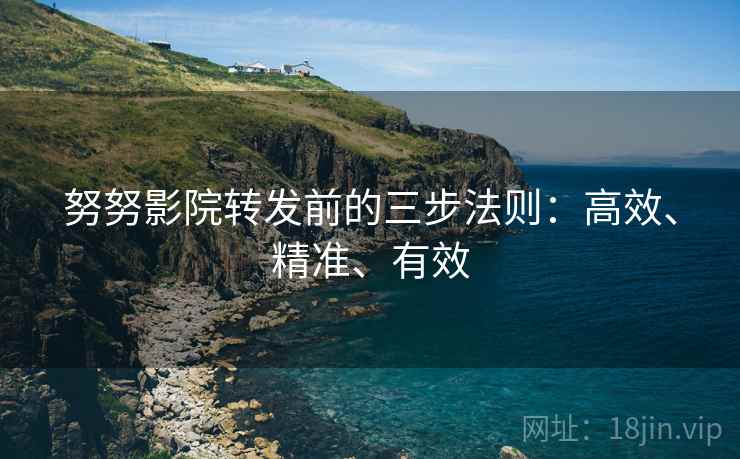 努努影院转发前的三步法则:高效、精准、有效 努努影院转发前的三步法则:高效、精准、有效