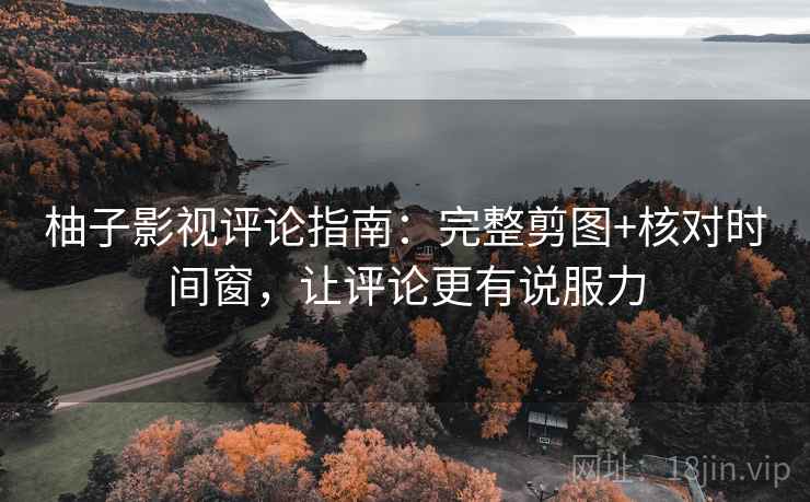 柚子影视评论指南:完整剪图+核对时间窗,让评论更有说服力 柚子影视评论指南:完整剪图+核对时间窗,让评论更有说服力