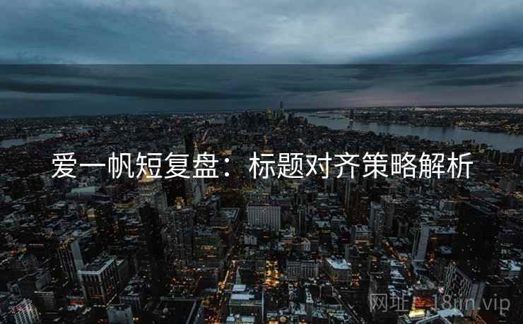 爱一帆短复盘:标题对齐策略解析 爱一帆短复盘:标题对齐策略解析