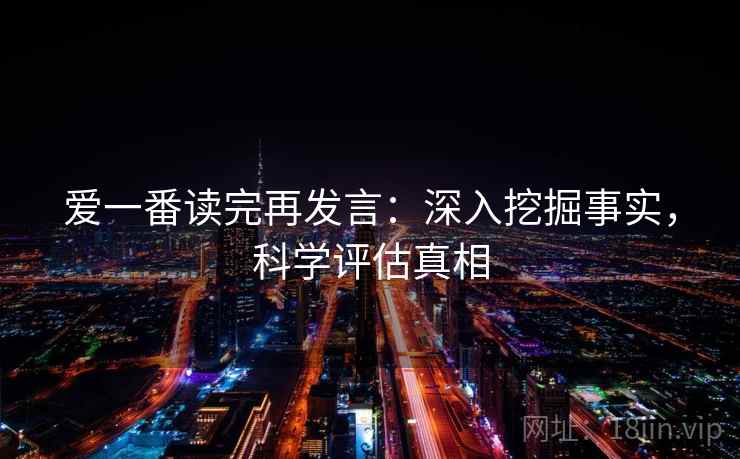 爱一番读完再发言:深入挖掘事实,科学评估真相 爱一番读完再发言:深入挖掘事实,科学评估真相