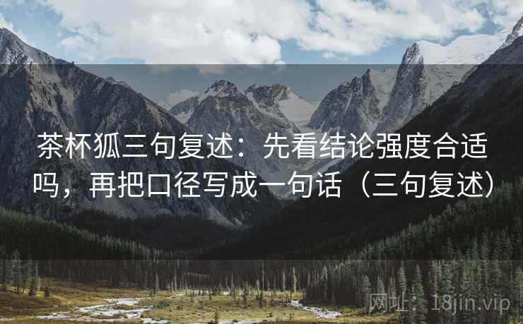 茶杯狐三句复述:先看结论强度合适吗,再把口径写成一句话(三句复述) 茶杯狐三句复述:先看结论强度合适吗,再把口径写成一句话(三句复述)