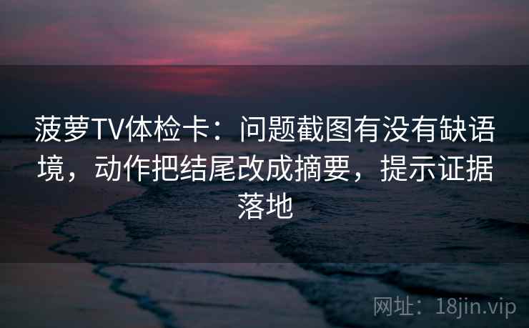 菠萝TV体检卡:问题截图有没有缺语境,动作把结尾改成摘要,提示证据落地 菠萝TV体检卡:问题截图有没有缺语境,动作把结尾改成摘要,提示证据落地