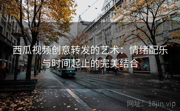 西瓜视频创意转发的艺术:情绪配乐与时间起止的完美结合 西瓜视频创意转发的艺术:情绪配乐与时间起止的完美结合