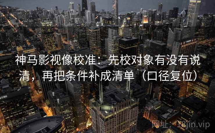 神马影视像校准:先校对象有没有说清,再把条件补成清单(口径复位) 神马影视像校准:先校对象有没有说清,再把条件补成清单(口径复位)