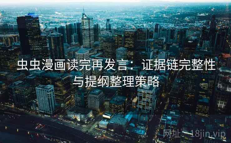 虫虫漫画读完再发言:证据链完整性与提纲整理策略 虫虫漫画读完再发言:证据链完整性与提纲整理策略