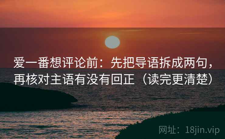 爱一番想评论前:先把导语拆成两句,再核对主语有没有回正(读完更清楚) 爱一番想评论前:先把导语拆成两句,再核对主语有没有回正(读完更清楚)