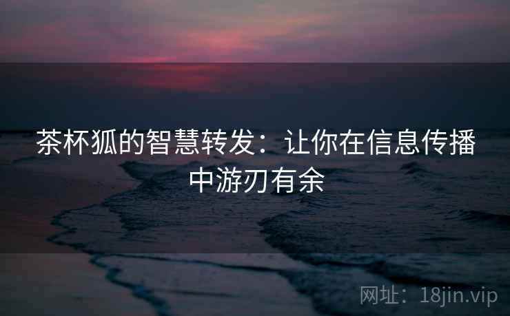 茶杯狐的智慧转发:让你在信息传播中游刃有余 茶杯狐的智慧转发:让你在信息传播中游刃有余