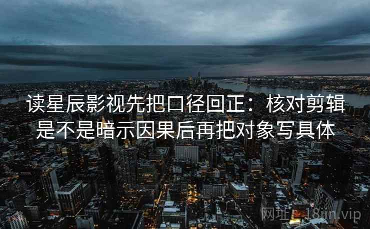 读星辰影视先把口径回正:核对剪辑是不是暗示因果后再把对象写具体 读星辰影视先把口径回正:核对剪辑是不是暗示因果后再把对象写具体