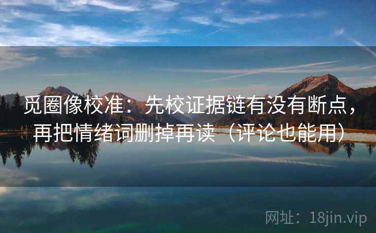 觅圈像校准:先校证据链有没有断点,再把情绪词删掉再读(评论也能用) 觅圈像校准:先校证据链有没有断点,再把情绪词删掉再读(评论也能用)