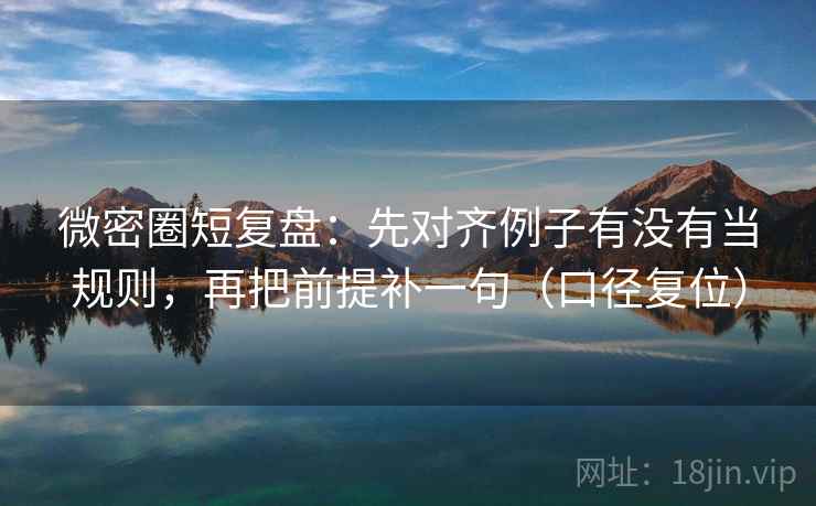 微密圈短复盘:先对齐例子有没有当规则,再把前提补一句(口径复位) 微密圈短复盘:先对齐例子有没有当规则,再把前提补一句(口径复位)