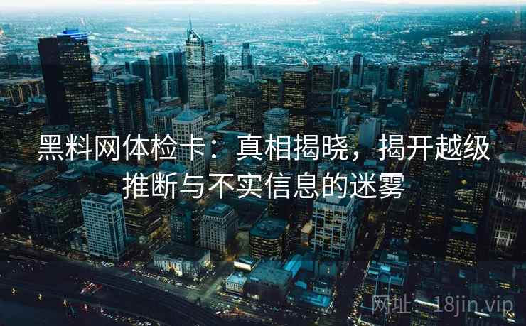 黑料网体检卡:真相揭晓,揭开越级推断与不实信息的迷雾 黑料网体检卡:真相揭晓,揭开越级推断与不实信息的迷雾