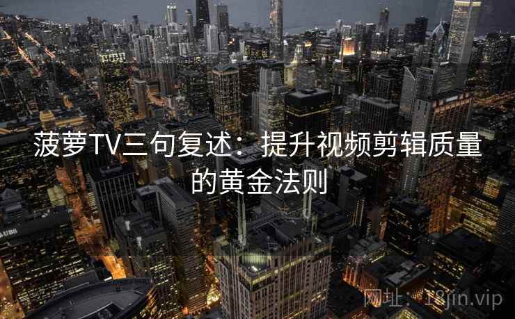菠萝TV三句复述:提升视频剪辑质量的黄金法则 菠萝TV三句复述:提升视频剪辑质量的黄金法则