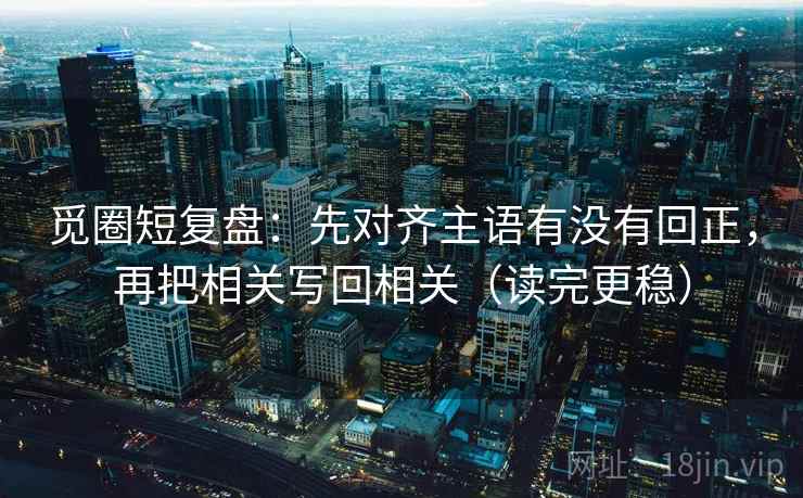 觅圈短复盘:先对齐主语有没有回正,再把相关写回相关(读完更稳) 觅圈短复盘:先对齐主语有没有回正,再把相关写回相关(读完更稳)