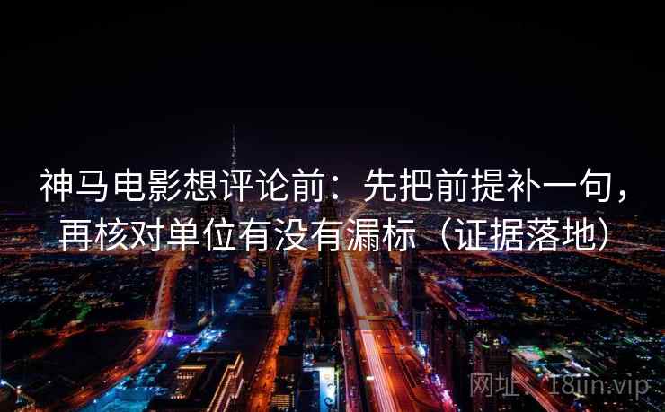 神马电影想评论前:先把前提补一句,再核对单位有没有漏标(证据落地) 神马电影想评论前:先把前提补一句,再核对单位有没有漏标(证据落地)